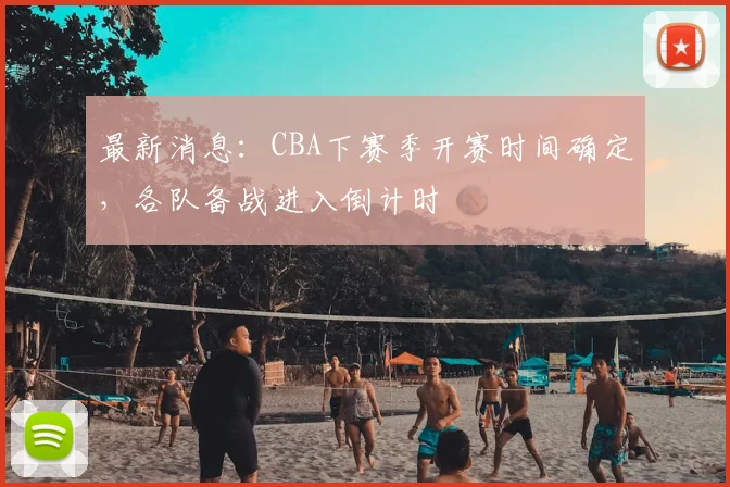 最新消息：CBA下赛季开赛时间确定，各队备战进入倒计时