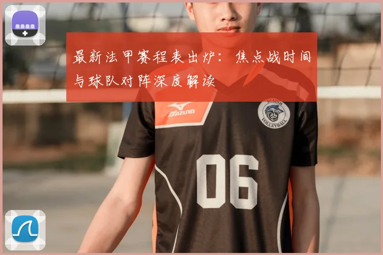 最新法甲赛程表出炉：焦点战时间与球队对阵深度解读